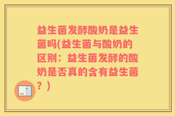 益生菌发酵酸奶是益生菌吗(益生菌与酸奶的区别:益生菌发酵的酸奶是否真的含有益生菌?) 益生菌发酵酸奶是益生菌吗(益生菌与酸奶的区别:益生菌发酵的酸奶是否真的含有益生菌?)
