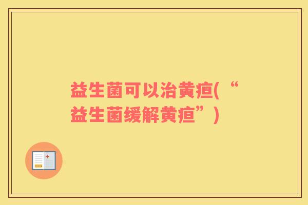 益生菌可以黄疸(“益生菌缓解黄疸”) 益生菌可以黄疸(“益生菌缓解黄疸”)