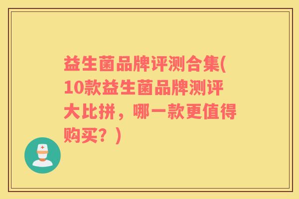 益生菌品牌评测合集(10款益生菌品牌测评大比拼，哪一款更值得购买？)
