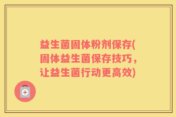 益生菌固体粉剂保存(固体益生菌保存技巧，让益生菌行动更高效)