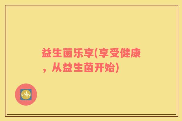 益生菌乐享(享受健康，从益生菌开始)