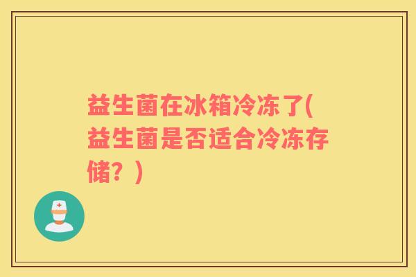 益生菌在冰箱冷冻了(益生菌是否适合冷冻存储？)