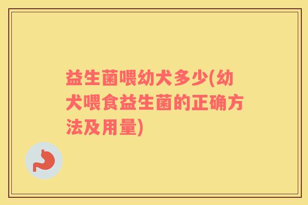 益生菌喂幼犬多少(幼犬喂食益生菌的正确方法及用量)