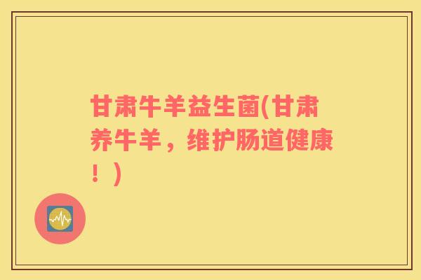 甘肃牛羊益生菌(甘肃养牛羊,维护肠道健康!) 甘肃牛羊益生菌(甘肃养牛羊,维护肠道健康!)
