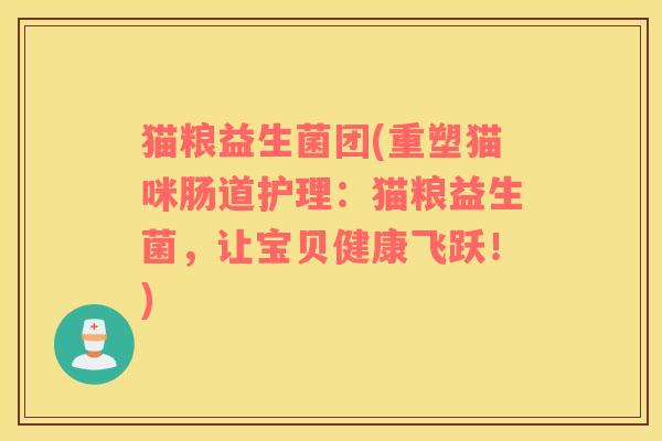 猫粮益生菌团(重塑猫咪肠道护理：猫粮益生菌，让宝贝健康飞跃！)
