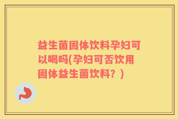 益生菌固体饮料孕妇可以喝吗(孕妇可否饮用固体益生菌饮料?) 益生菌固体饮料孕妇可以喝吗(孕妇可否饮用固体益生菌饮料?)