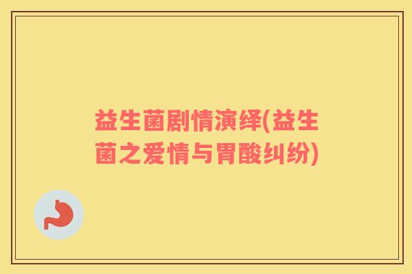 益生菌剧情演绎(益生菌之爱情与胃酸纠纷)