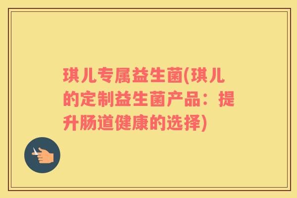 琪儿专属益生菌(琪儿的定制益生菌产品：提升肠道健康的选择)