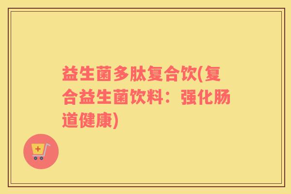 益生菌多肽复合饮(复合益生菌饮料：强化肠道健康)