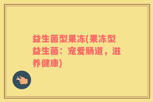 益生菌型果冻(果冻型益生菌：宠爱肠道，滋养健康)