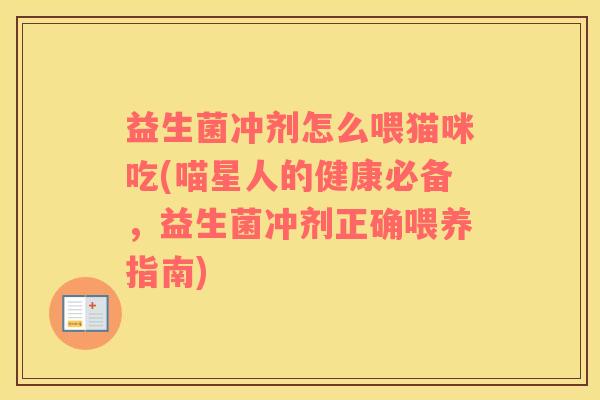 益生菌冲剂怎么喂猫咪吃(喵星人的健康必备,益生菌冲剂正确喂养指南) 益生菌冲剂怎么喂猫咪吃(喵星人的健康必备,益生菌冲剂正确喂养指南)