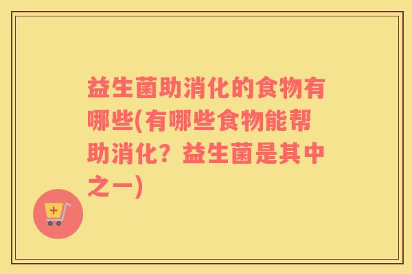 益生菌助消化的食物有哪些(有哪些食物能帮助消化？益生菌是其中之一)