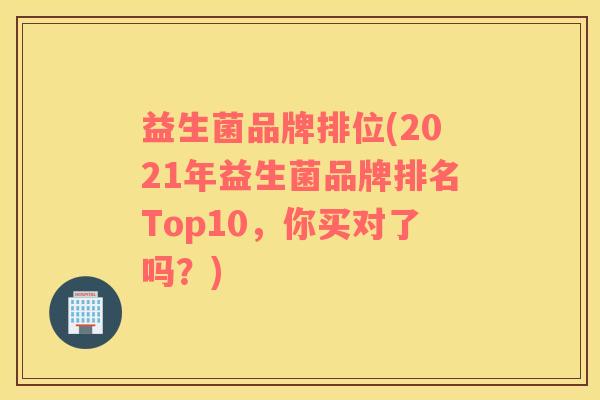 益生菌品牌排位(2021年益生菌品牌排名Top10，你买对了吗？)