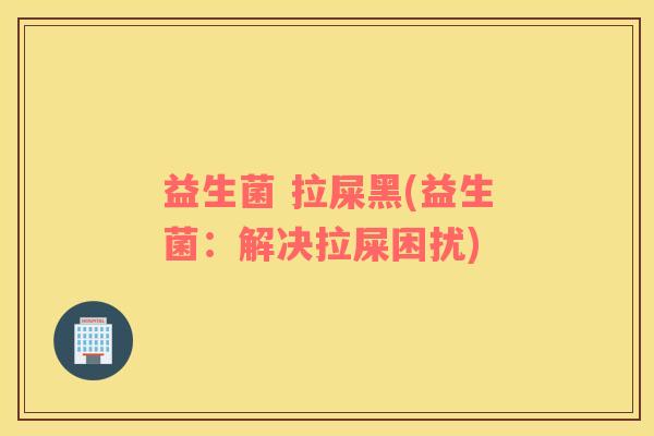 益生菌 拉屎黑(益生菌：解决拉屎困扰)