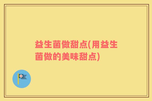 益生菌做甜点(用益生菌做的美味甜点)