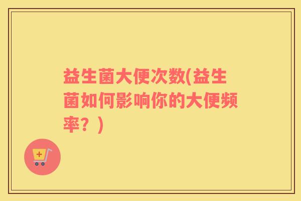 益生菌大便次数(益生菌如何影响你的大便频率?) 益生菌大便次数(益生菌如何影响你的大便频率?)