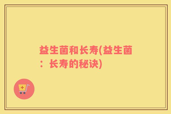 益生菌和长寿(益生菌:长寿的秘诀) 益生菌和长寿(益生菌:长寿的秘诀)