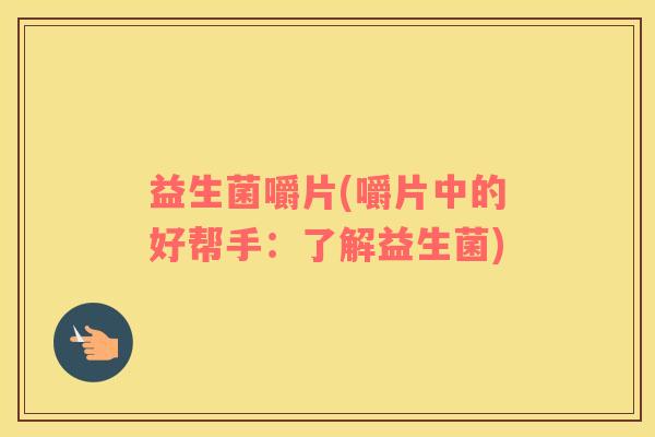 益生菌嚼片(嚼片中的好帮手：了解益生菌)