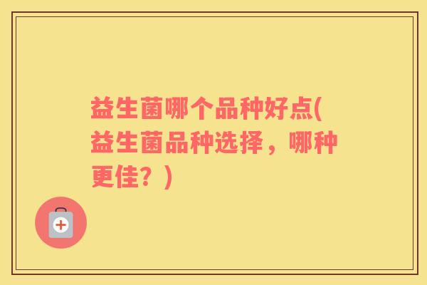 益生菌哪个品种好点(益生菌品种选择，哪种更佳？)