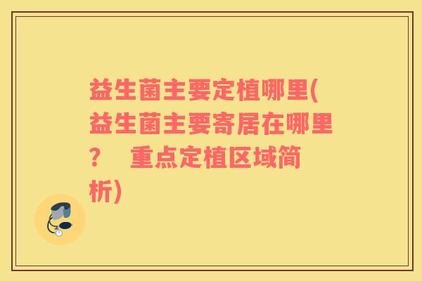 益生菌主要定植哪里(益生菌主要寄居在哪里？  重点定植区域简析)