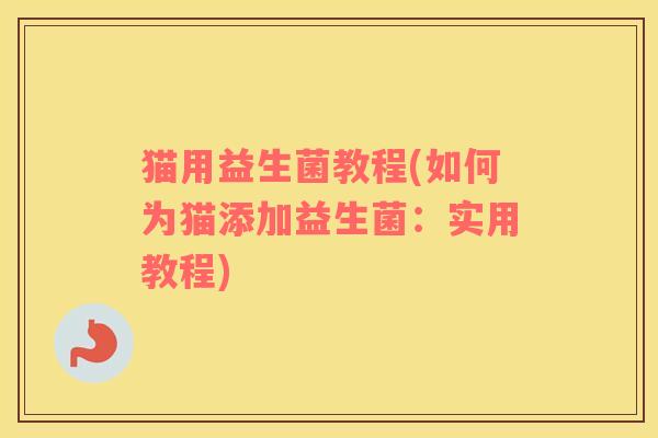 猫用益生菌教程(如何为猫添加益生菌：实用教程)