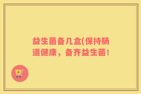 益生菌备几盒(保持肠道健康,备齐益生菌! 益生菌备几盒(保持肠道健康,备齐益生菌!