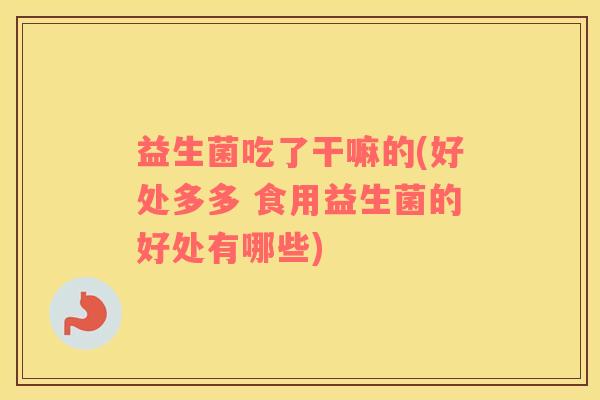 益生菌吃了干嘛的(好处多多 食用益生菌的好处有哪些)
