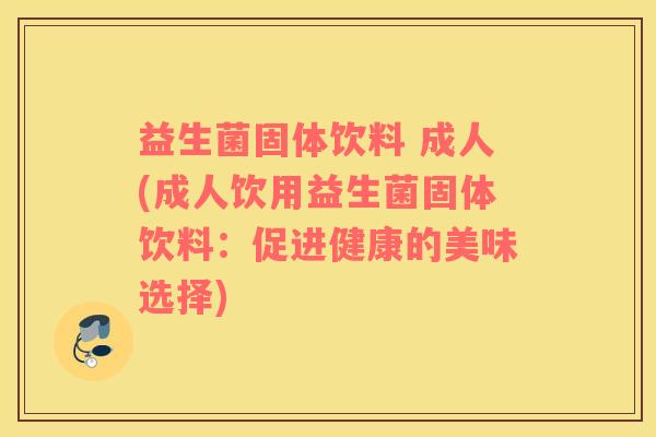 益生菌固体饮料 成人(成人饮用益生菌固体饮料：促进健康的美味选择)