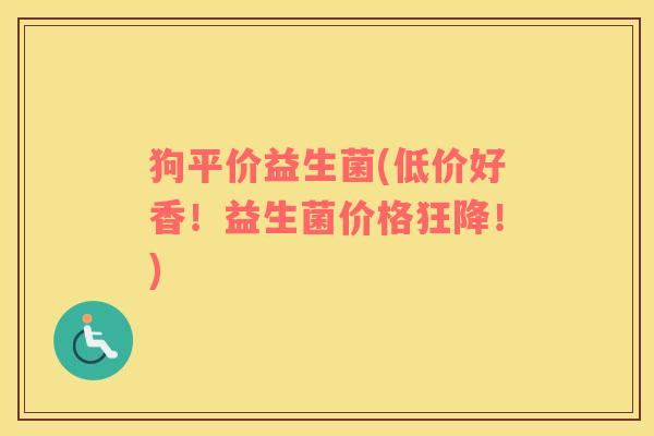 狗平价益生菌(低价好香!益生菌价格狂降!) 狗平价益生菌(低价好香!益生菌价格狂降!)