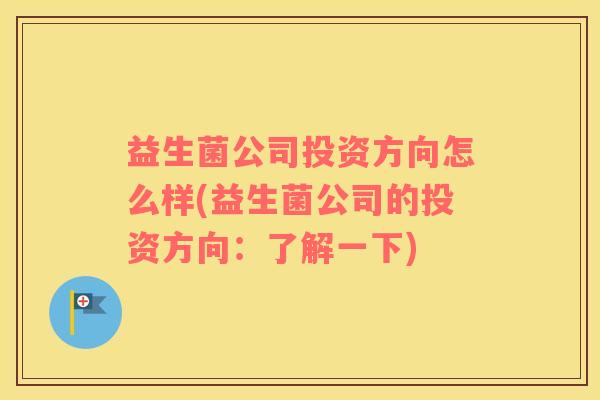 益生菌公司投资方向怎么样(益生菌公司的投资方向:了解一下) 益生菌公司投资方向怎么样(益生菌公司的投资方向:了解一下)