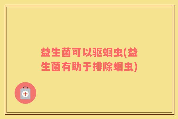 益生菌可以驱蛔虫(益生菌有助于排除蛔虫)