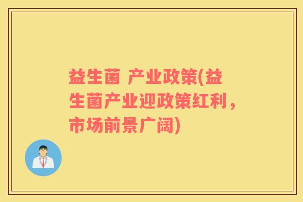 益生菌 产业政策(益生菌产业迎政策红利,市场前景广阔) 益生菌 产业政策(益生菌产业迎政策红利,市场前景广阔)