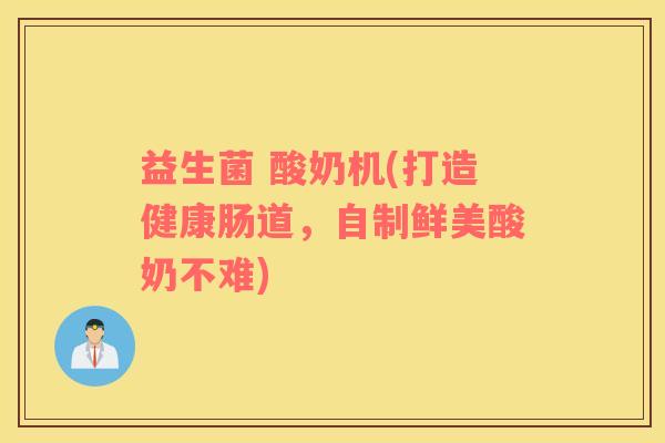 益生菌 酸奶机(打造健康肠道，自制鲜美酸奶不难)