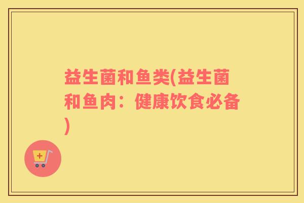 益生菌和鱼类(益生菌和鱼肉：健康饮食必备)