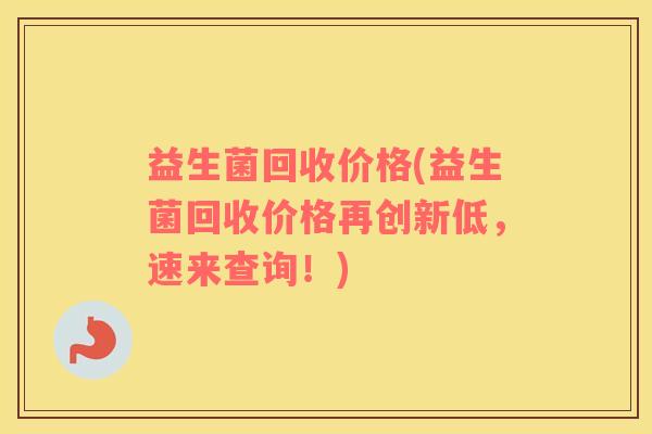 益生菌回收价格(益生菌回收价格再创新低，速来查询！)