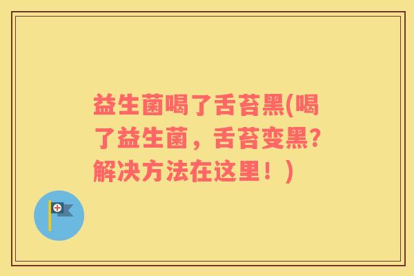 益生菌喝了舌苔黑(喝了益生菌,舌苔变黑?解决方法在这里!) 益生菌喝了舌苔黑(喝了益生菌,舌苔变黑?解决方法在这里!)