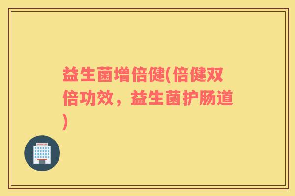 益生菌增倍健(倍健双倍功效，益生菌护肠道)