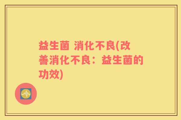 益生菌 消化不良(改善消化不良：益生菌的功效)