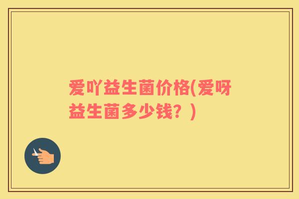 爱吖益生菌价格(爱呀益生菌多少钱？)
