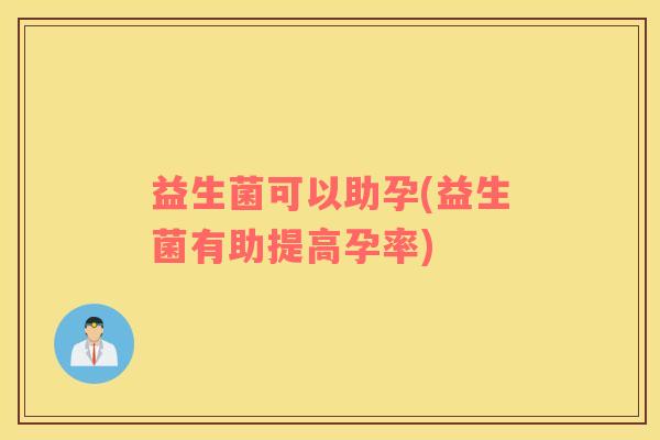 益生菌可以助孕(益生菌有助提高孕率)