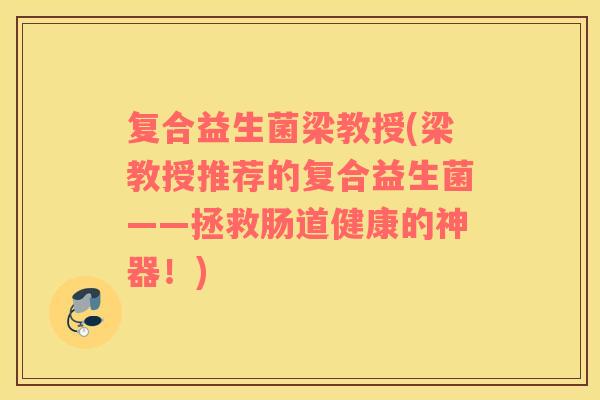 复合益生菌梁教授(梁教授推荐的复合益生菌——拯救肠道健康的神器!) 复合益生菌梁教授(梁教授推荐的复合益生菌——拯救肠道健康的神器!)