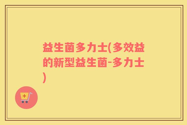 益生菌多力士(多效益的新型益生菌-多力士) 益生菌多力士(多效益的新型益生菌-多力士)