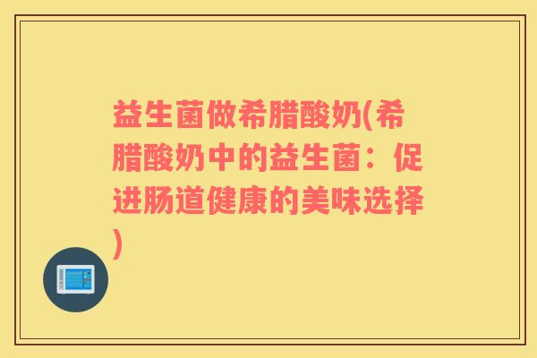 益生菌做希腊酸奶(希腊酸奶中的益生菌：促进肠道健康的美味选择)