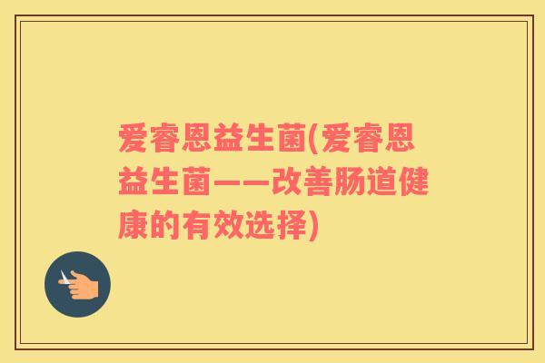 爱睿恩益生菌(爱睿恩益生菌——改善肠道健康的有效选择) 爱睿恩益生菌(爱睿恩益生菌——改善肠道健康的有效选择)