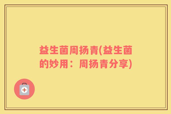 益生菌周扬青(益生菌的妙用：周扬青分享)
