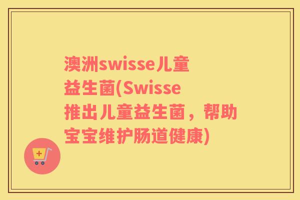 澳洲swisse儿童益生菌(Swisse推出儿童益生菌，帮助宝宝维护肠道健康)