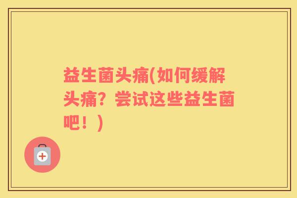 益生菌头痛(如何缓解头痛？尝试这些益生菌吧！)
