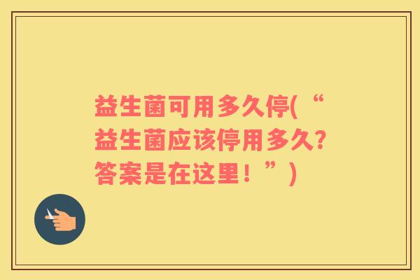 益生菌可用多久停(“益生菌应该停用多久？答案是在这里！”)