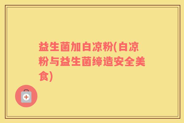 益生菌加白凉粉(白凉粉与益生菌缔造安全美食)