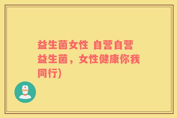 益生菌女性 自营自营益生菌，女性健康你我同行)